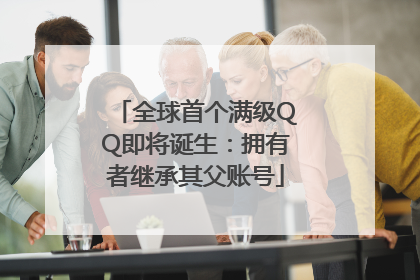 全球首个满级QQ即将诞生：拥有者继承其父账号