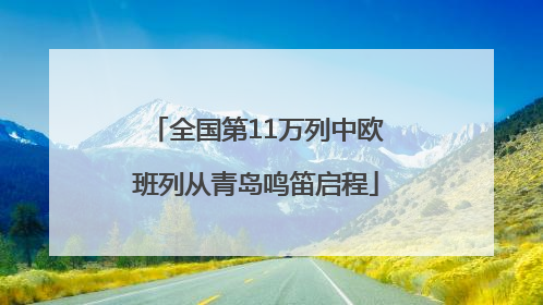 全国第11万列中欧班列从青岛鸣笛启程