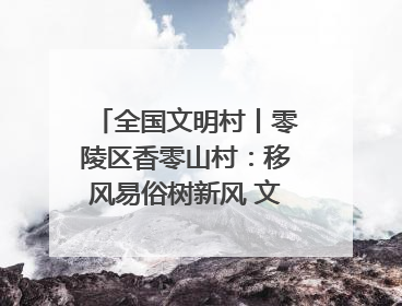 全国文明村丨零陵区香零山村：移风易俗树新风 文明乡村谱新篇