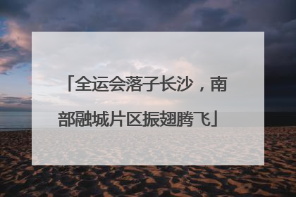 全运会落子长沙，南部融城片区振翅腾飞