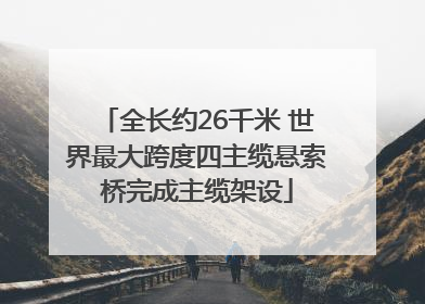 全长约26千米 世界最大跨度四主缆悬索桥完成主缆架设