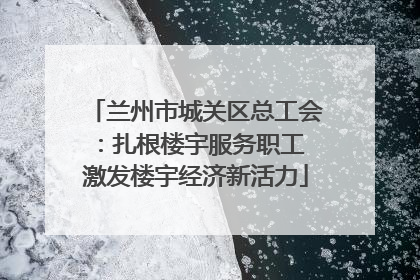 兰州市城关区总工会：扎根楼宇服务职工 激发楼宇经济新活力