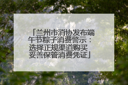 兰州市消协发布端午节粽子消费警示：选择正规渠道购买 妥善保管消费凭证
