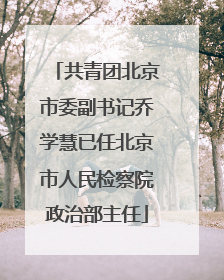 共青团北京市委副书记乔学慧已任北京市人民检察院政治部主任