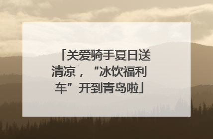 关爱骑手夏日送清凉，“冰饮福利车”开到青岛啦