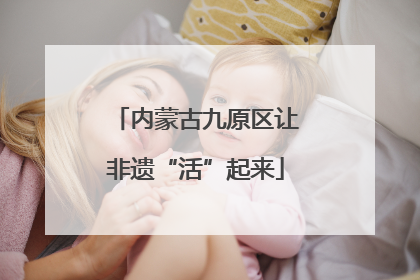 内蒙古九原区让非遗“活”起来