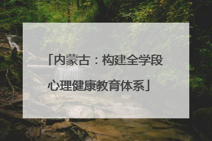 内蒙古：构建全学段心理健康教育体系