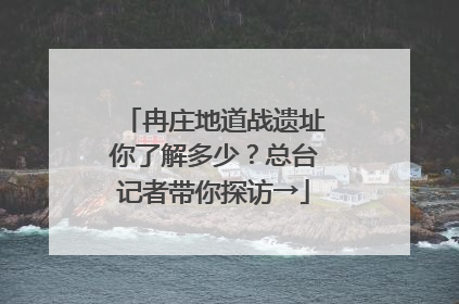 冉庄地道战遗址你了解多少？总台记者带你探访→