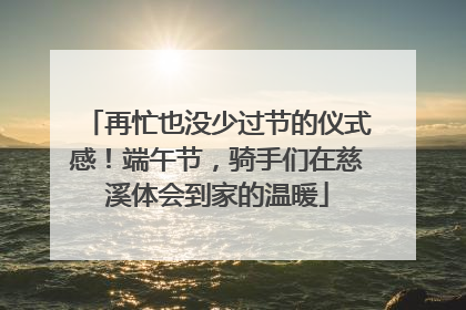 再忙也没少过节的仪式感！端午节，骑手们在慈溪体会到家的温暖