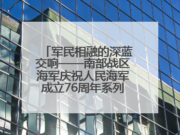 军民相融的深蓝交响——南部战区海军庆祝人民海军成立76周年系列活动回眸