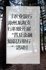 农业银行漳州龙海支行积极开展“普及金融知识万里行”活动
