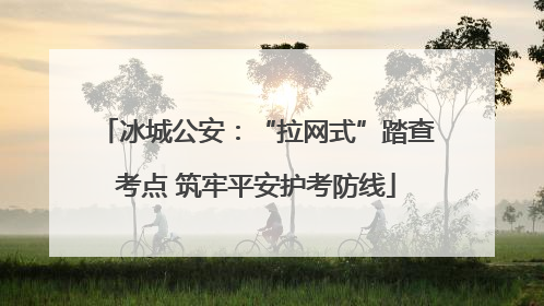 冰城公安：“拉网式”踏查考点 筑牢平安护考防线