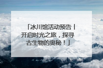 冰川馆活动预告丨开启时光之旅，探寻古生物的奥秘！