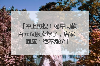 冲上热搜！杨幂同款百元汉服卖爆了，店家回应：绝不涨价