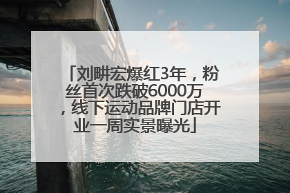 刘畊宏爆红3年，粉丝首次跌破6000万，线下运动品牌门店开业一周实景曝光