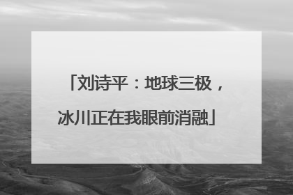 刘诗平：地球三极，冰川正在我眼前消融