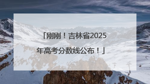 刚刚！吉林省2025年高考分数线公布！