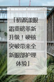 初源漾眼霜重磅革新升级！硬核突破带来全新眼部护理体验