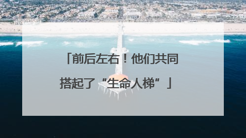 前后左右！他们共同搭起了“生命人梯”