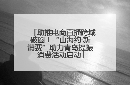助推电商直播跨域破圈！“山海约·新消费”助力青岛提振消费活动启动