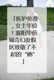 医护免费，女士半价！襄阳华侨城奇幻度假区致敬了不起的“她”