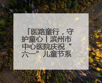 医路童行，守护童心丨滨州市中心医院庆祝“六一”儿童节系列活动