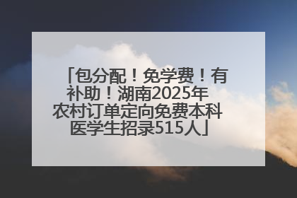 包分配！免学费！有补助！湖南2025年农村订单定向免费本科医学生招录515人