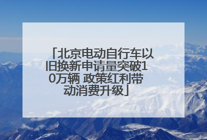 北京电动自行车以旧换新申请量突破10万辆 政策红利带动消费升级