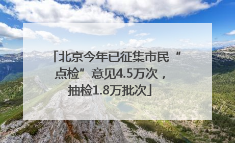 北京今年已征集市民“点检”意见4.5万次，抽检1.8万批次