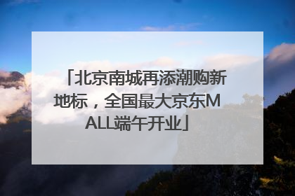 北京南城再添潮购新地标，全国最大京东MALL端午开业
