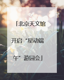 北京天文馆开启“星动端午”游园会
