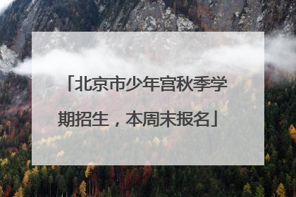 北京市少年宫秋季学期招生，本周末报名