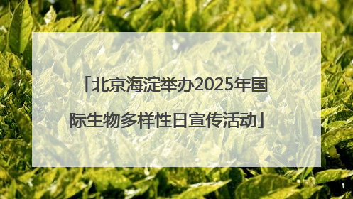 北京海淀举办2025年国际生物多样性日宣传活动