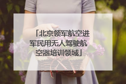 北京领军航空进军民用无人驾驶航空器培训领域