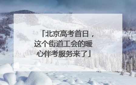 北京高考首日，这个街道工会的暖心伴考服务来了