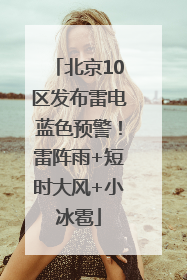北京10区发布雷电蓝色预警！雷阵雨+短时大风+小冰雹