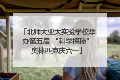 北师大亚太实验学校举办第五届 “科学探秘” 奥林匹克庆六一
