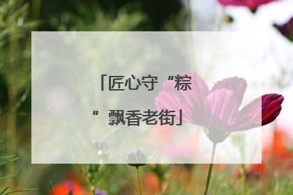 匠心守“粽”飘香老街