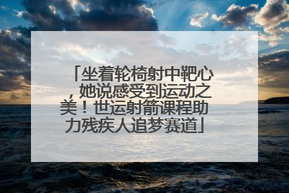 坐着轮椅射中靶心，她说感受到运动之美！世运射箭课程助力残疾人追梦赛道