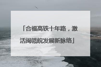 合福高铁十年路，激活闽赣皖发展新脉络