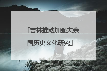 吉林推动加强夫余国历史文化研究