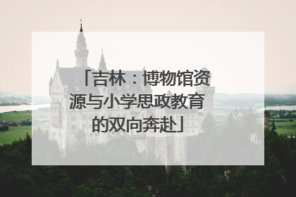 吉林：博物馆资源与小学思政教育的双向奔赴