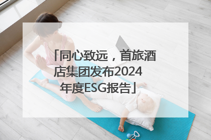 同心致远，首旅酒店集团发布2024年度ESG报告