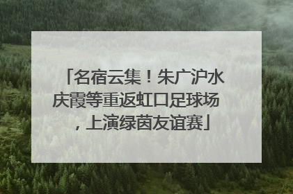 名宿云集！朱广沪水庆霞等重返虹口足球场，上演绿茵友谊赛