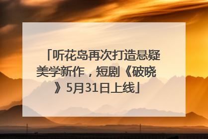 听花岛再次打造悬疑美学新作，短剧《破晓》5月31日上线
