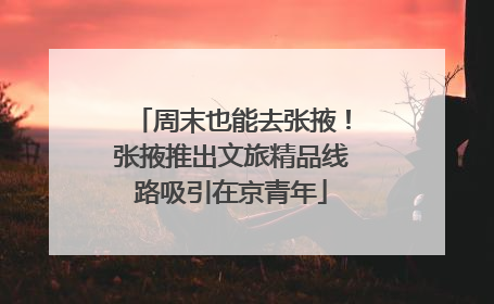 周末也能去张掖！张掖推出文旅精品线路吸引在京青年