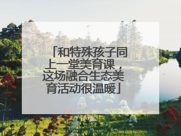 和特殊孩子同上一堂美育课，这场融合生态美育活动很温暖