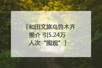 和田文旅乌鲁木齐推介 引5.24万人次“围观”
