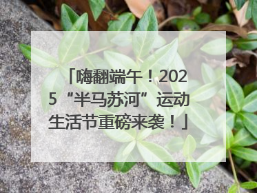 嗨翻端午！2025“半马苏河”运动生活节重磅来袭！