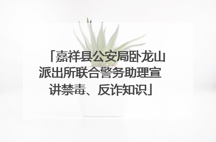 嘉祥县公安局卧龙山派出所联合警务助理宣讲禁毒、反诈知识